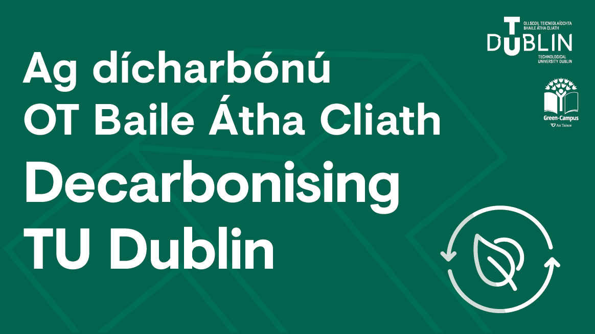 Green graphic with Decarbonising TU Dublin text in english and irish AND TU Dublin GREEN CAMPUS LOGO