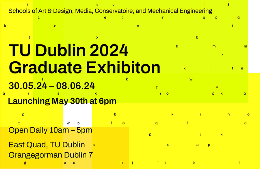 Opening night: Thursday, 30th May, 6:00 – 9:00pm  Opens daily: 31st May – 8th June, 10:00am – 5:00pm  We are delighted to welcome you to GradX, the Graduate Exhibition of the TU Dublin School of Art and Design, School of Media and the TU Dublin Conservatoire.